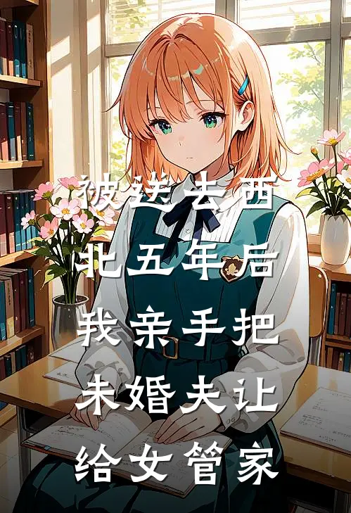 被送去西北五年后，我亲手把未婚夫让给女管家(贺嫣沈西执)完本小说_全本免费小说被送去西北五年后，我亲手把未婚夫让给女管家贺嫣沈西执