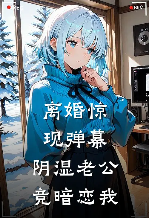 离婚惊现弹幕，阴湿老公竟暗恋我