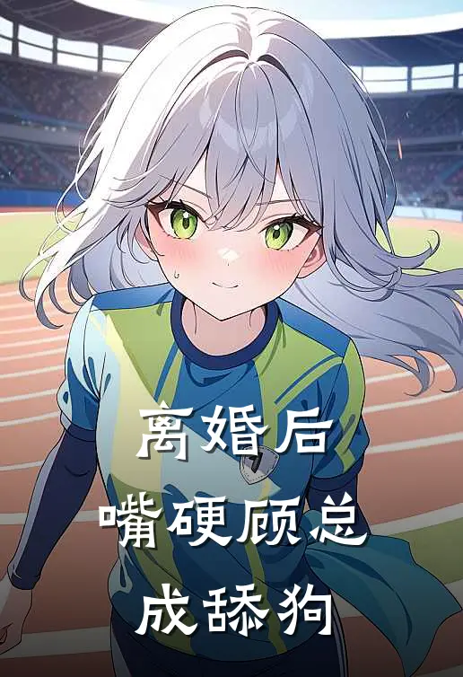 离婚后，嘴硬顾总成舔狗