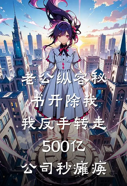 老公纵容秘书开除我，我反手转走500亿，公司秒瘫痪